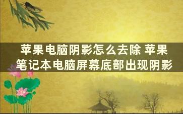 苹果电脑阴影怎么去除 苹果笔记本电脑屏幕底部出现阴影